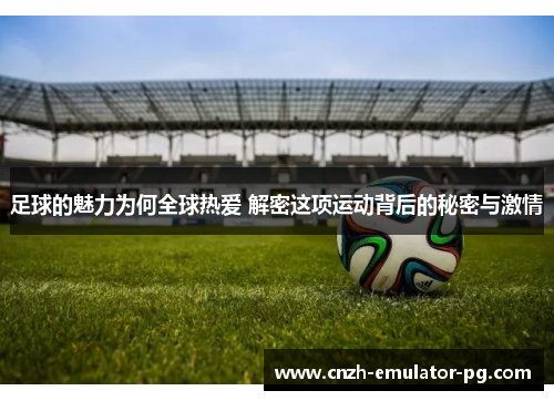 足球的魅力为何全球热爱 解密这项运动背后的秘密与激情