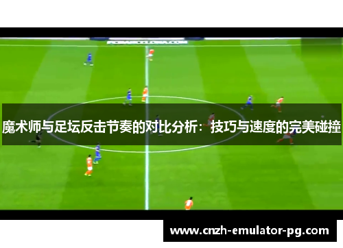 魔术师与足坛反击节奏的对比分析:技巧与速度的完美碰撞 魔术师与足坛反击节奏的对比分析:技巧与速度的完美碰撞