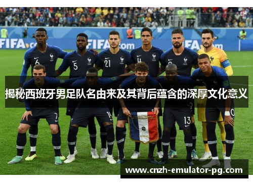 揭秘西班牙男足队名由来及其背后蕴含的深厚文化意义 揭秘西班牙男足队名由来及其背后蕴含的深厚文化意义