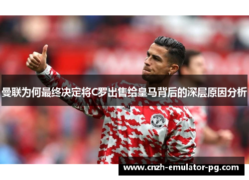 曼联为何最终决定将C罗出售给皇马背后的深层原因分析
