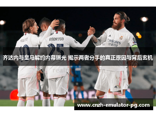 齐达内与皇马解约内幕曝光 揭示两者分手的真正原因与背后玄机