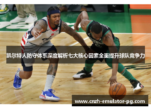 凯尔特人防守体系深度解析七大核心因素全面提升球队竞争力