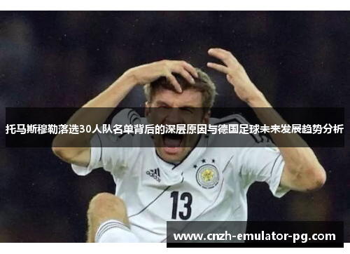 托马斯穆勒落选30人队名单背后的深层原因与德国足球未来发展趋势分析