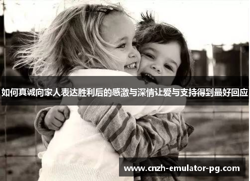 如何真诚向家人表达胜利后的感激与深情让爱与支持得到最好回应