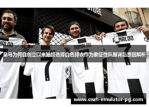 皇马为何自创立以来始终选择白色球衣作为象征性队服背后原因解析