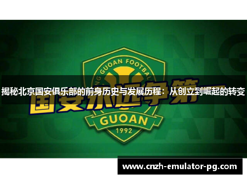 揭秘北京国安俱乐部的前身历史与发展历程：从创立到崛起的转变