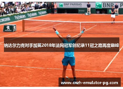 纳达尔力克对手加冕2018年法网冠军创纪录11冠之路再度巅峰