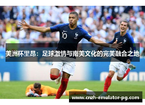 美洲杯里昂：足球激情与南美文化的完美融合之地