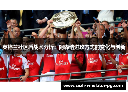英格兰社区盾战术分析:阿森纳进攻方式的变化与创新 英格兰社区盾战术分析:阿森纳进攻方式的变化与创新