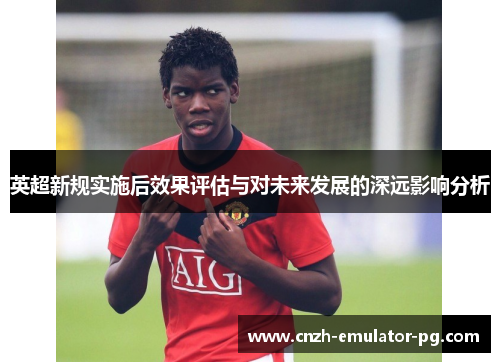 英超新规实施后效果评估与对未来发展的深远影响分析 英超新规实施后效果评估与对未来发展的深远影响分析