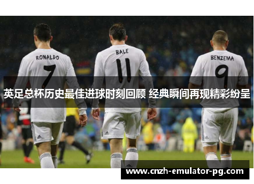 英足总杯历史最佳进球时刻回顾 经典瞬间再现精彩纷呈 英足总杯历史最佳进球时刻回顾 经典瞬间再现精彩纷呈