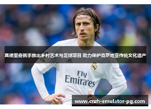 莫德里奇携手推出乡村艺术与足球项目 助力保护克罗地亚传统文化遗产