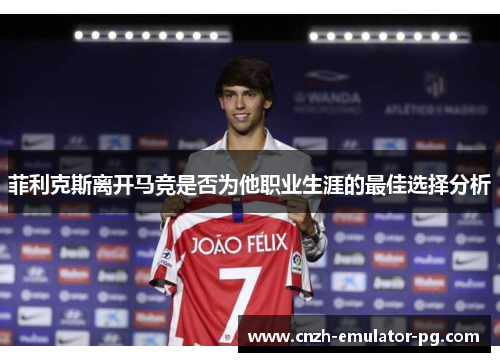 菲利克斯离开马竞是否为他职业生涯的最佳选择分析