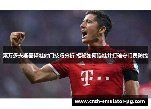 莱万多夫斯基精准射门技巧分析 揭秘如何瞄准并打破守门员防线