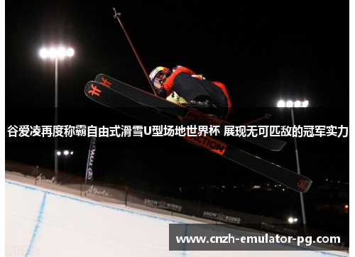 谷爱凌再度称霸自由式滑雪U型场地世界杯 展现无可匹敌的冠军实力