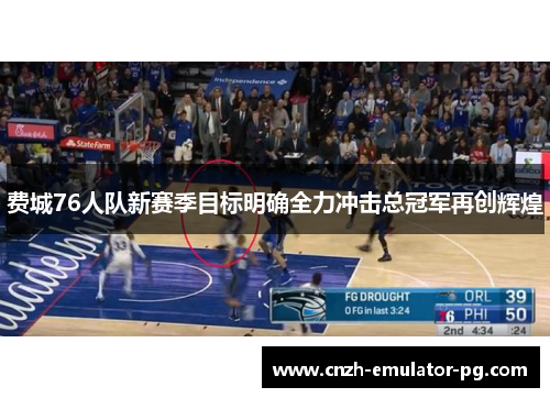 费城76人队新赛季目标明确全力冲击总冠军再创辉煌 费城76人队新赛季目标明确全力冲击总冠军再创辉煌