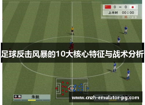 足球反击风暴的10大核心特征与战术分析