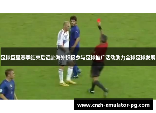 足球巨星赛季结束后远赴海外积极参与足球推广活动助力全球足球发展