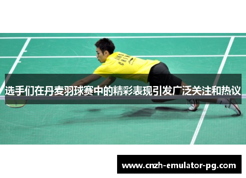 选手们在丹麦羽球赛中的精彩表现引发广泛关注和热议