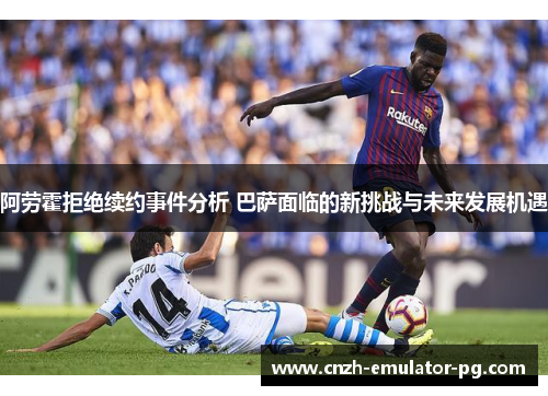 阿劳霍拒绝续约事件分析 巴萨面临的新挑战与未来发展机遇