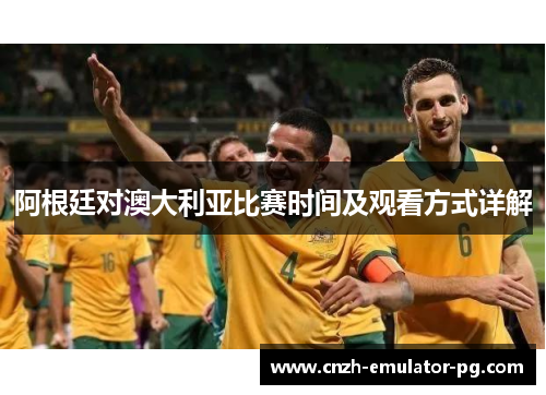 阿根廷对澳大利亚比赛时间及观看方式详解