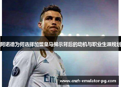 阿诺德为何选择加盟皇马揭示背后的动机与职业生涯规划 阿诺德为何选择加盟皇马揭示背后的动机与职业生涯规划