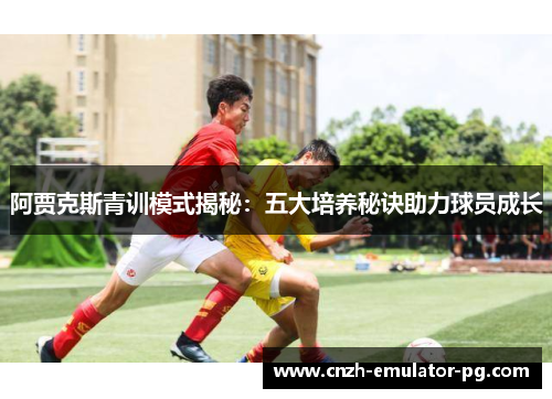 阿贾克斯青训模式揭秘：五大培养秘诀助力球员成长