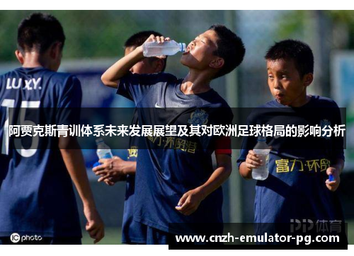 阿贾克斯青训体系未来发展展望及其对欧洲足球格局的影响分析