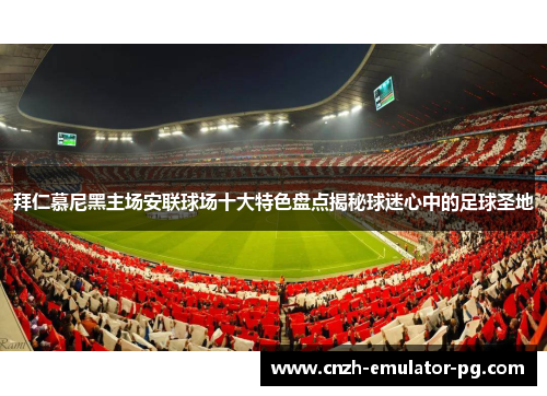 拜仁慕尼黑主场安联球场十大特色盘点揭秘球迷心中的足球圣地