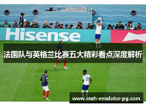 法国队与英格兰比赛五大精彩看点深度解析