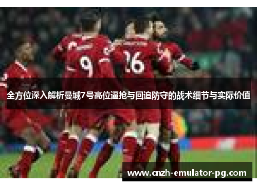 全方位深入解析曼城7号高位逼抢与回追防守的战术细节与实际价值
