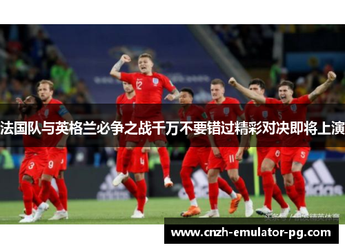 法国队与英格兰必争之战千万不要错过精彩对决即将上演 法国队与英格兰必争之战千万不要错过精彩对决即将上演