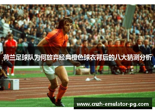 荷兰足球队为何放弃经典橙色球衣背后的八大猜测分析