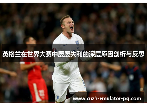 英格兰在世界大赛中屡屡失利的深层原因剖析与反思 英格兰在世界大赛中屡屡失利的深层原因剖析与反思