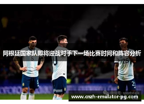 阿根廷国家队即将迎战对手下一场比赛时间和阵容分析 阿根廷国家队即将迎战对手下一场比赛时间和阵容分析