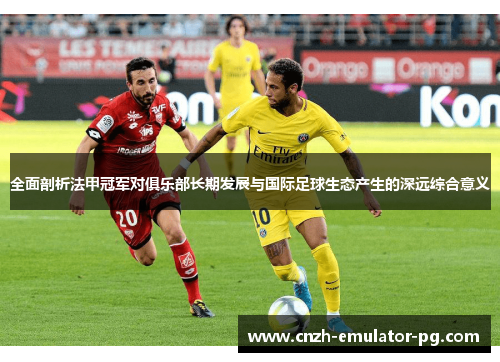 全面剖析法甲冠军对俱乐部长期发展与国际足球生态产生的深远综合意义