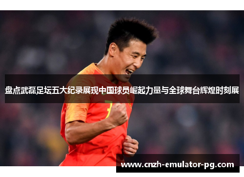 盘点武磊足坛五大纪录展现中国球员崛起力量与全球舞台辉煌时刻展 盘点武磊足坛五大纪录展现中国球员崛起力量与全球舞台辉煌时刻展