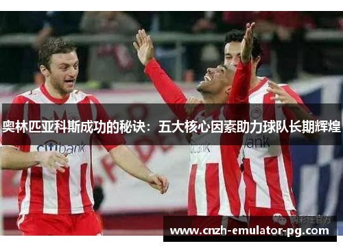 奥林匹亚科斯成功的秘诀：五大核心因素助力球队长期辉煌
