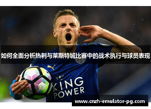 如何全面分析热刺与莱斯特城比赛中的战术执行与球员表现 如何全面分析热刺与莱斯特城比赛中的战术执行与球员表现