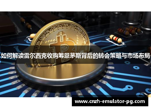 如何解读雷尔西克收购筹恩茅斯背后的转会策略与市场布局 如何解读雷尔西克收购筹恩茅斯背后的转会策略与市场布局