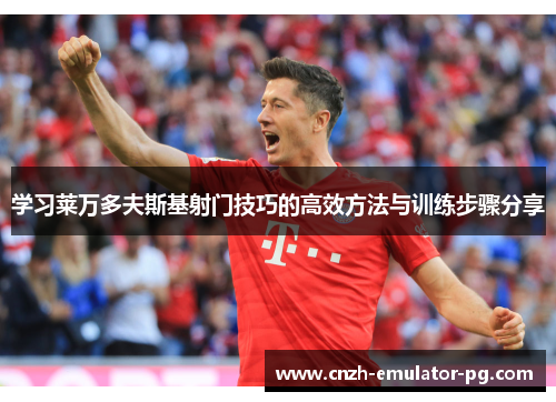 学习莱万多夫斯基射门技巧的高效方法与训练步骤分享