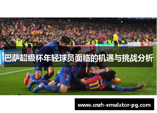 巴萨超级杯年轻球员面临的机遇与挑战分析