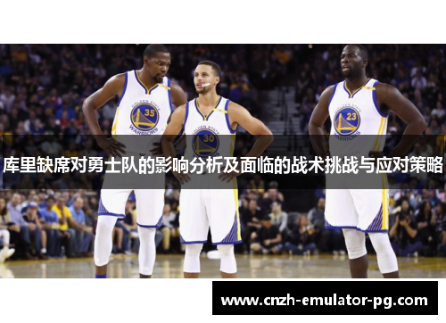 库里缺席对勇士队的影响分析及面临的战术挑战与应对策略 库里缺席对勇士队的影响分析及面临的战术挑战与应对策略