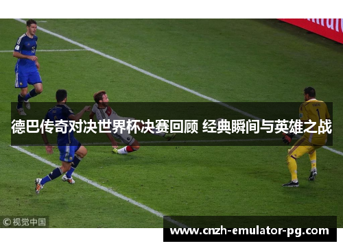 德巴传奇对决世界杯决赛回顾 经典瞬间与英雄之战