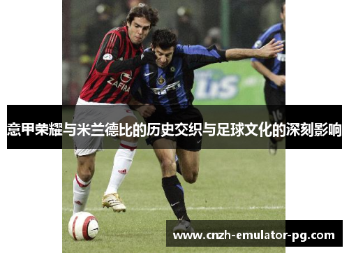 意甲荣耀与米兰德比的历史交织与足球文化的深刻影响 意甲荣耀与米兰德比的历史交织与足球文化的深刻影响