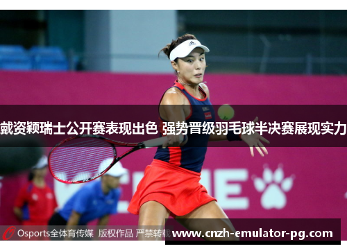 戴资颖瑞士公开赛表现出色 强势晋级羽毛球半决赛展现实力 戴资颖瑞士公开赛表现出色 强势晋级羽毛球半决赛展现实力