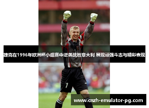 捷克在1996年欧洲杯小组赛中逆袭战胜意大利 展现顽强斗志与精彩表现