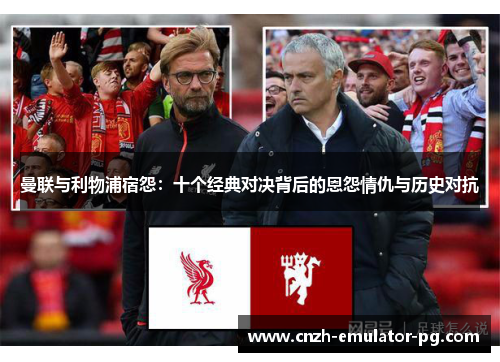 曼联与利物浦宿怨：十个经典对决背后的恩怨情仇与历史对抗