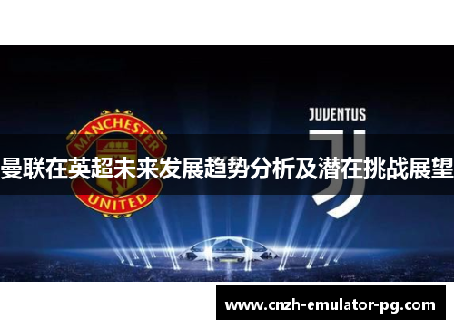曼联在英超未来发展趋势分析及潜在挑战展望