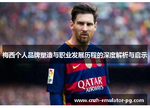 梅西个人品牌塑造与职业发展历程的深度解析与启示 梅西个人品牌塑造与职业发展历程的深度解析与启示
